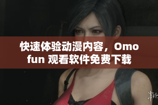 快速体验动漫内容，Omofun 观看软件免费下载