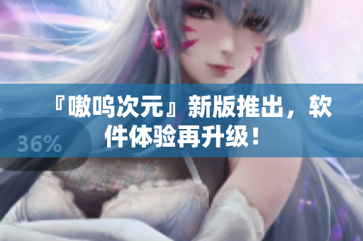『嗷呜次元』新版推出，软件体验再升级！
