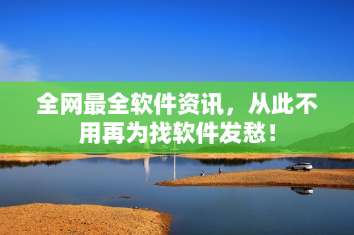 全网最全软件资讯，从此不用再为找软件发愁！