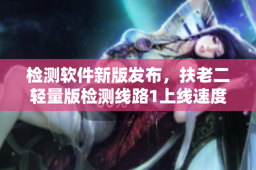 检测软件新版发布，扶老二轻量版检测线路1上线速度更快