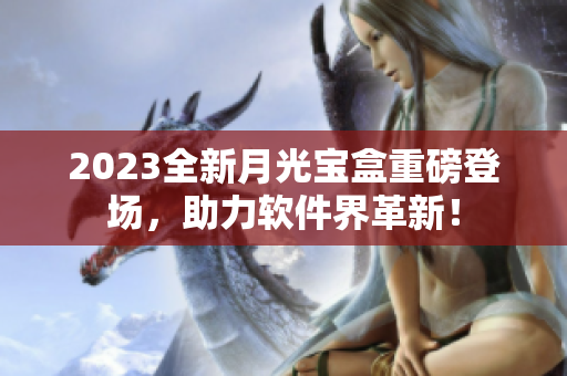 2023全新月光宝盒重磅登场，助力软件界革新！