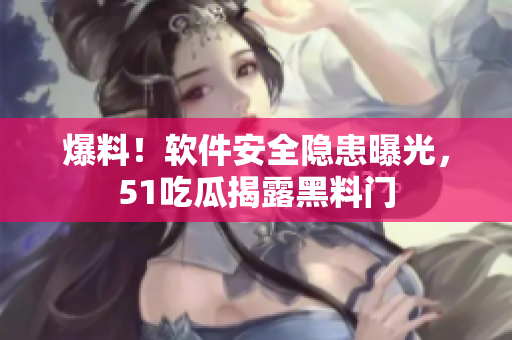 爆料！软件安全隐患曝光，51吃瓜揭露黑料门