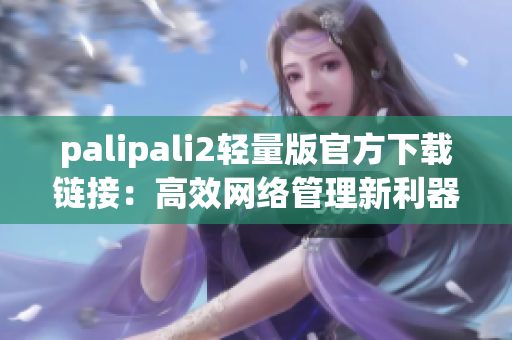 palipali2轻量版官方下载链接：高效网络管理新利器