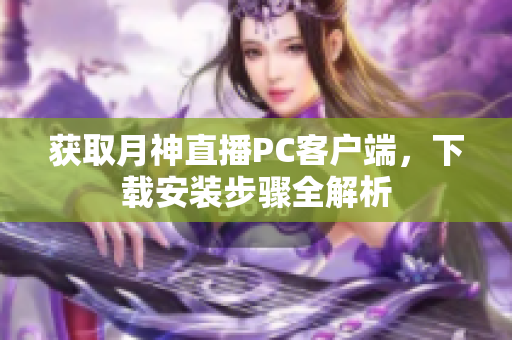 获取月神直播PC客户端，下载安装步骤全解析