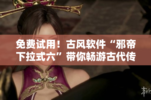 免费试用！古风软件“邪帝下拉式六”带你畅游古代传奇