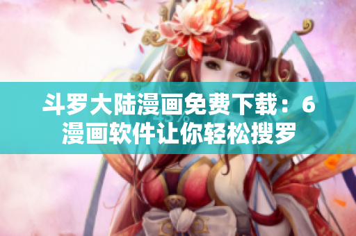 斗罗大陆漫画免费下载：6漫画软件让你轻松搜罗