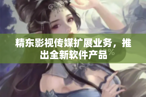 精东影视传媒扩展业务，推出全新软件产品