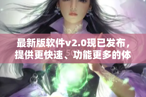 最新版软件v2.0现已发布，提供更快速、功能更多的体验