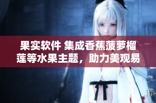 果实软件 集成香蕉菠萝榴莲等水果主题，助力美观易用的用户体验