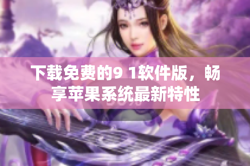 下载免费的9 1软件版，畅享苹果系统最新特性