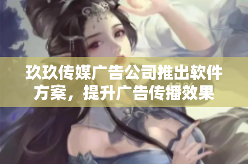玖玖传媒广告公司推出软件方案，提升广告传播效果