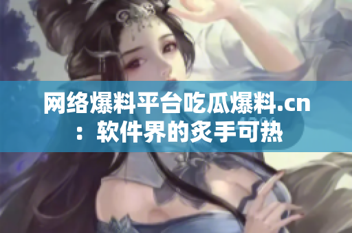 网络爆料平台吃瓜爆料.cn：软件界的炙手可热