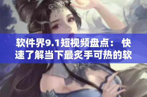 软件界9.1短视频盘点： 快速了解当下最炙手可热的软件产品