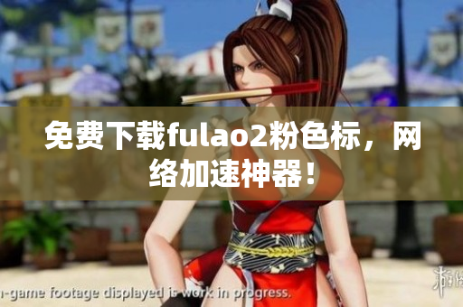 免费下载fulao2粉色标，网络加速神器！