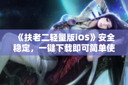 《扶老二轻量版iOS》安全稳定，一键下载即可简单使用