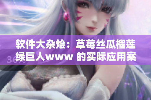 软件大杂烩：草莓丝瓜榴莲绿巨人www 的实际应用案例分享