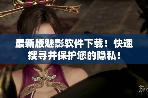 最新版魅影软件下载！快速搜寻并保护您的隐私！