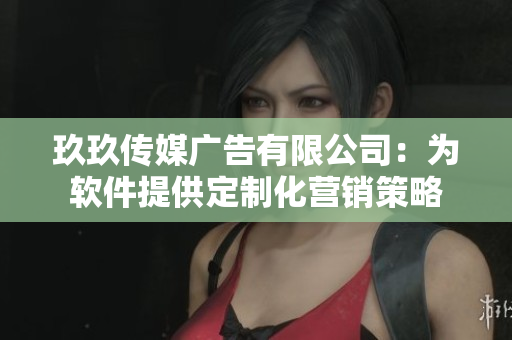 玖玖传媒广告有限公司：为软件提供定制化营销策略