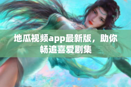地瓜视频app最新版，助你畅追喜爱剧集