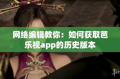 网络编辑教你：如何获取芭乐视app的历史版本