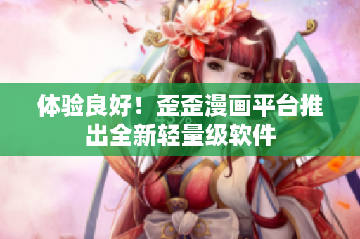 体验良好！歪歪漫画平台推出全新轻量级软件