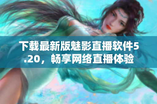 下载最新版魅影直播软件5.20，畅享网络直播体验