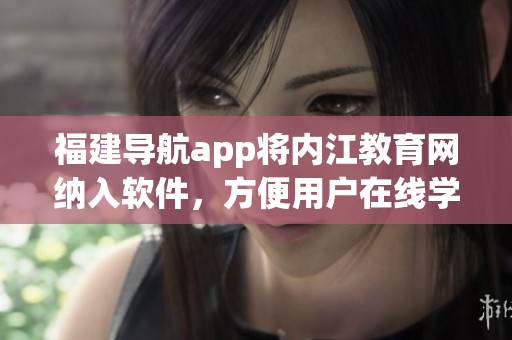 福建导航app将内江教育网纳入软件，方便用户在线学习