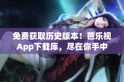 免费获取历史版本！芭乐视App下载库，尽在你手中