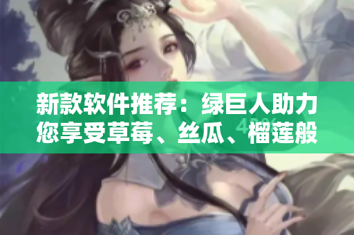 新款软件推荐：绿巨人助力您享受草莓、丝瓜、榴莲般的顶级软件体验