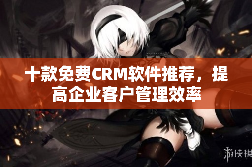 十款免费CRM软件推荐，提高企业客户管理效率