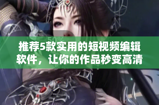推荐5款实用的短视频编辑软件，让你的作品秒变高清大片