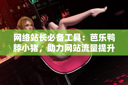 网络站长必备工具：芭乐鸭脖小猪，助力网站流量提升！