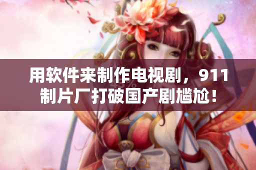 用软件来制作电视剧，911制片厂打破国产剧尴尬！