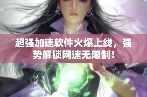 超强加速软件火爆上线，强势解锁网速无限制！