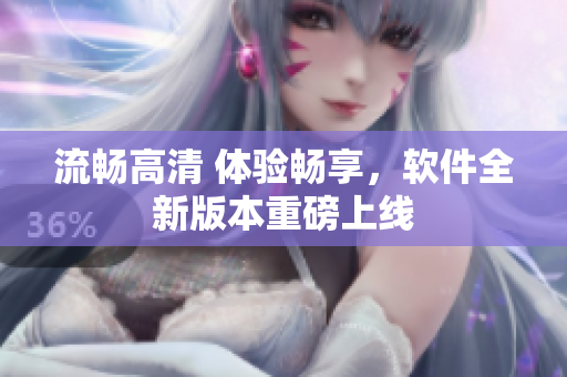 流畅高清 体验畅享，软件全新版本重磅上线