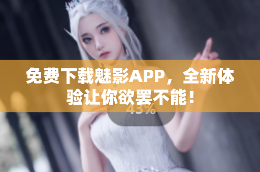 免费下载魅影APP，全新体验让你欲罢不能！