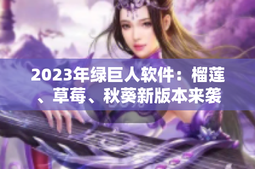 2023年绿巨人软件：榴莲、草莓、秋葵新版本来袭