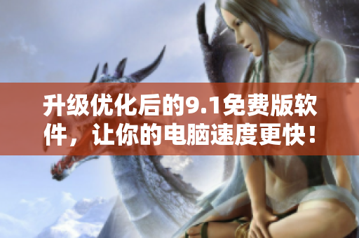 升级优化后的9.1免费版软件，让你的电脑速度更快！