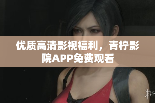 优质高清影视福利，青柠影院APP免费观看