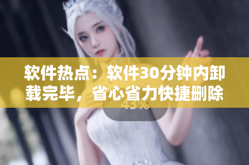 软件热点：软件30分钟内卸载完毕，省心省力快捷删除！