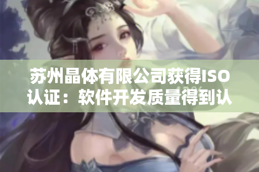 苏州晶体有限公司获得ISO认证：软件开发质量得到认可