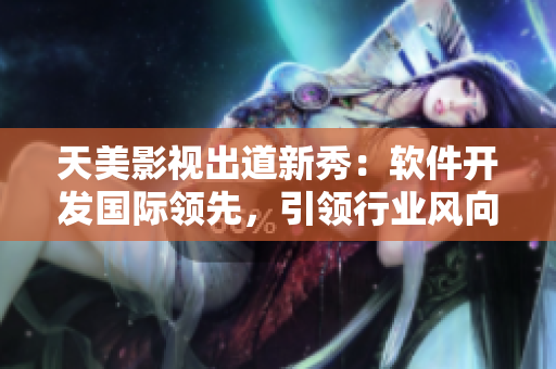 天美影视出道新秀：软件开发国际领先，引领行业风向