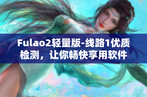 Fulao2轻量版-线路1优质检测，让你畅快享用软件