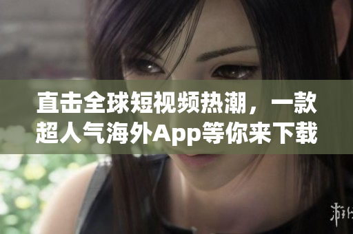 直击全球短视频热潮，一款超人气海外App等你来下载！