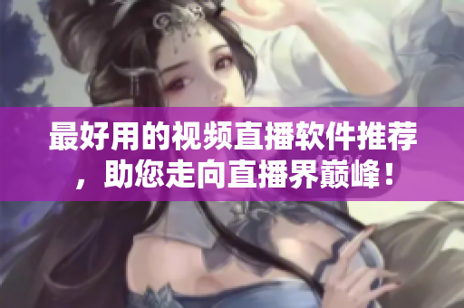 最好用的视频直播软件推荐，助您走向直播界巅峰！