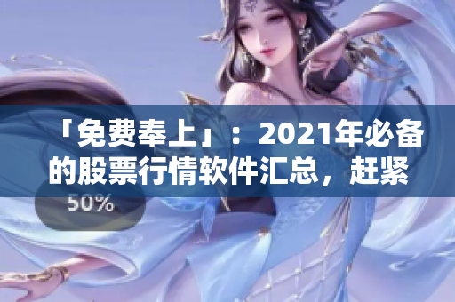 「免费奉上」：2021年必备的股票行情软件汇总，赶紧下载！