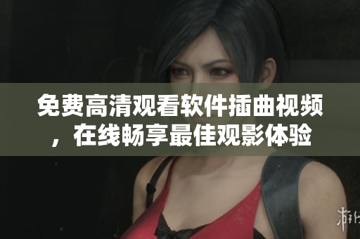 免费高清观看软件插曲视频，在线畅享最佳观影体验