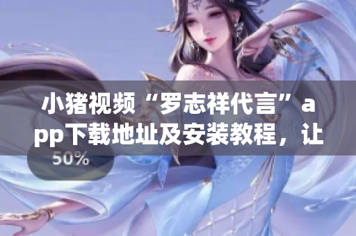 小猪视频“罗志祥代言”app下载地址及安装教程，让你轻松看视频