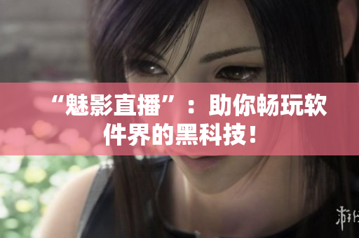 “魅影直播”：助你畅玩软件界的黑科技！