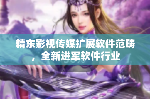 精东影视传媒扩展软件范畴，全新进军软件行业